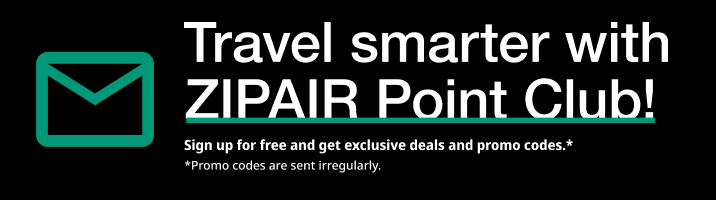 Travel smarter with ZIPAIR POINT CLUB! Sign up for free to get exclusive offers and promo codes.