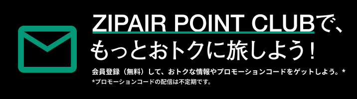 ZIPAIR POINT CLUBで、もっとおトクに旅しよう！会員登録（無料）して、おトクな情報やプロモーションコードをゲットしよう。