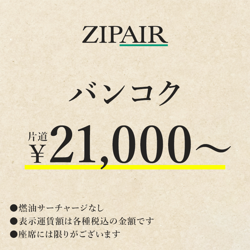 ZIPAIR バンコク　片道￥21,000～。　燃油サーチャージなし。表示運賃額は各種税込の金額です。座席には限りがございます。