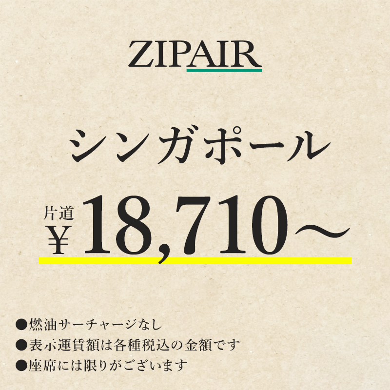 ZIPAIR シンガポール　片道￥18,710～　燃油サーチャージなし。表示運賃額は各種税込の金額です。座席には限りがございます。